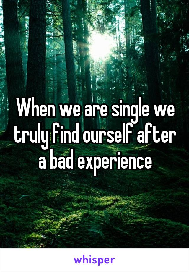 When we are single we truly find ourself after a bad experience