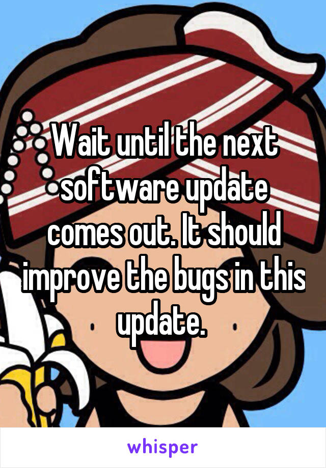Wait until the next software update comes out. It should improve the bugs in this update. 