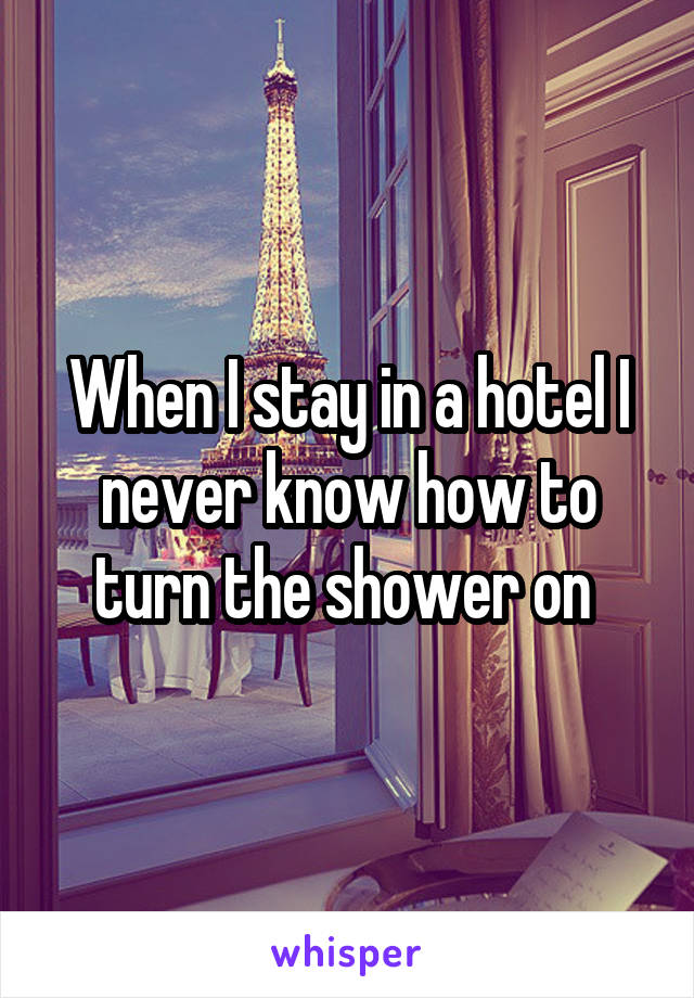 When I stay in a hotel I never know how to turn the shower on 