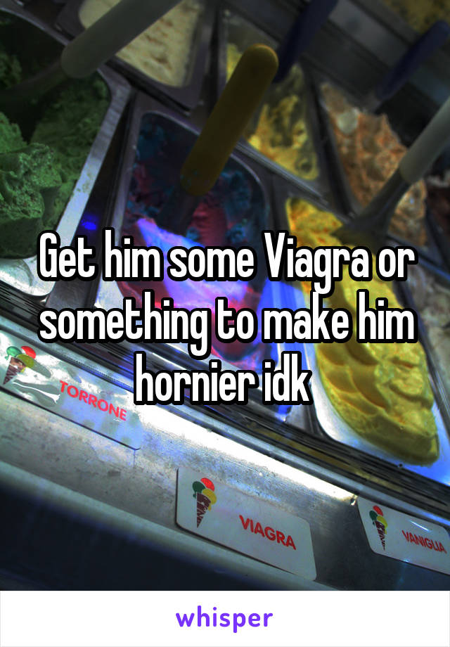 Get him some Viagra or something to make him hornier idk 