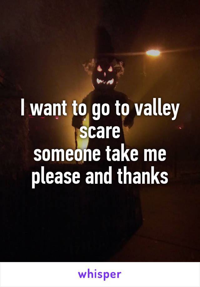 I want to go to valley scare
someone take me please and thanks