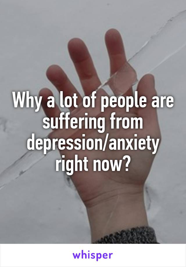 Why a lot of people are suffering from depression/anxiety right now?