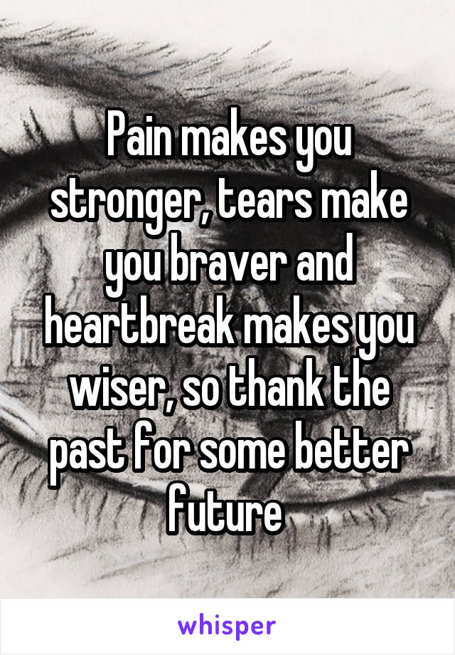 Pain makes you stronger, tears make you braver and heartbreak makes you wiser, so thank the past for some better future 