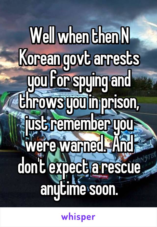 Well when then N Korean govt arrests you for spying and throws you in prison, just remember you were warned.  And don't expect a rescue anytime soon.