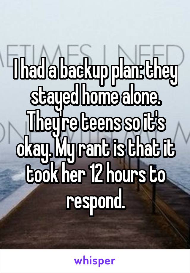 I had a backup plan: they stayed home alone. They're teens so it's okay. My rant is that it took her 12 hours to respond.