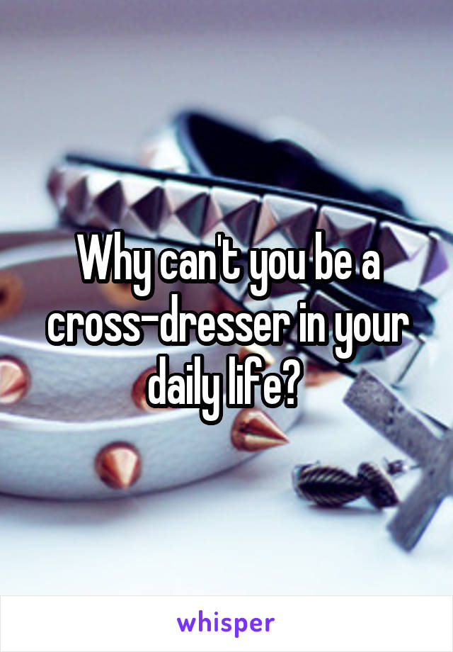 Why can't you be a cross-dresser in your daily life? 