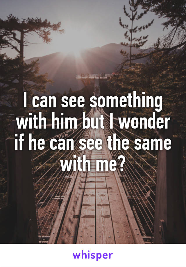 I can see something with him but I wonder if he can see the same with me?