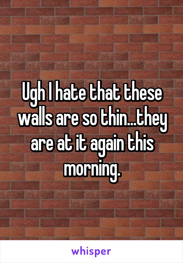 Ugh I hate that these walls are so thin...they are at it again this morning.
