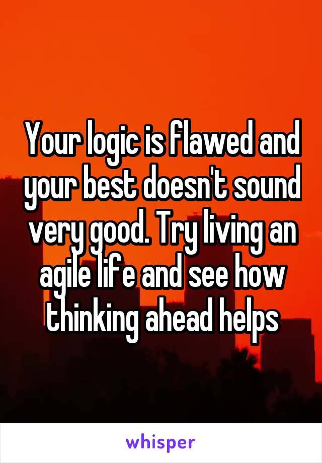 Your logic is flawed and your best doesn't sound very good. Try living an agile life and see how thinking ahead helps