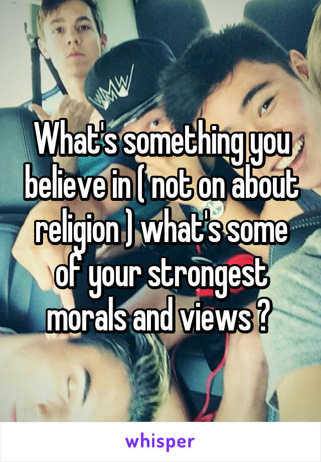 What's something you believe in ( not on about religion ) what's some of your strongest morals and views ? 
