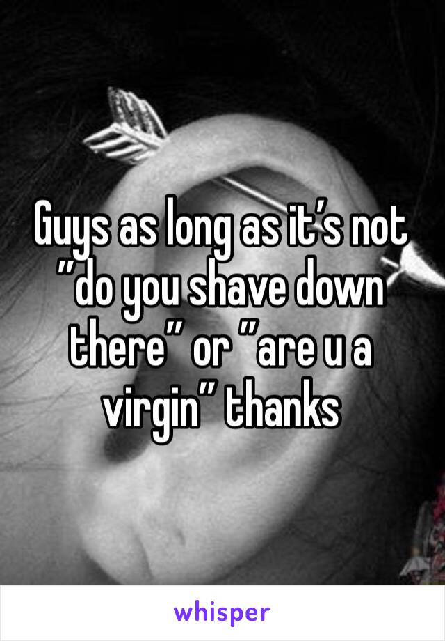 Guys as long as it’s not ”do you shave down there” or ”are u a virgin” thanks