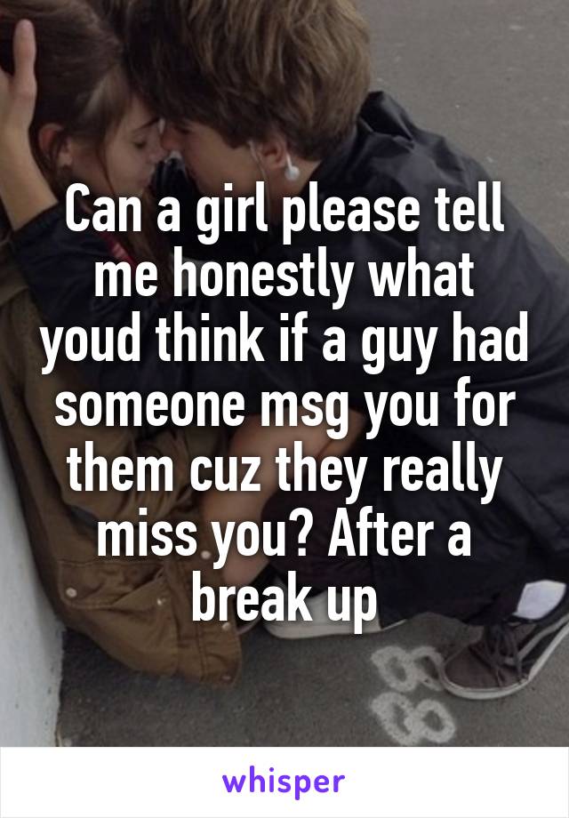 Can a girl please tell me honestly what youd think if a guy had someone msg you for them cuz they really miss you? After a break up
