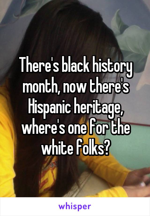 There's black history month, now there's Hispanic heritage, where's one for the white folks?