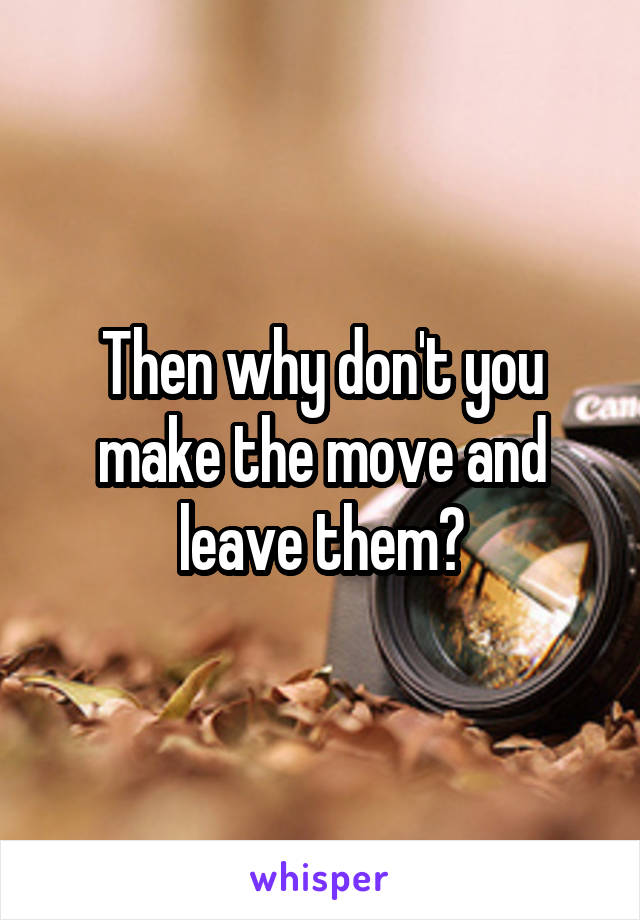 Then why don't you make the move and leave them?