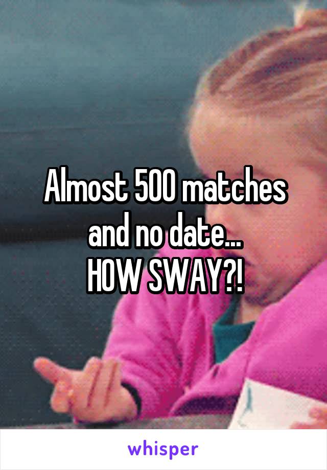 Almost 500 matches and no date...
HOW SWAY?!