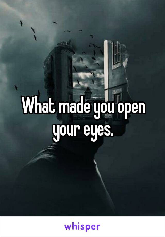 What made you open your eyes.