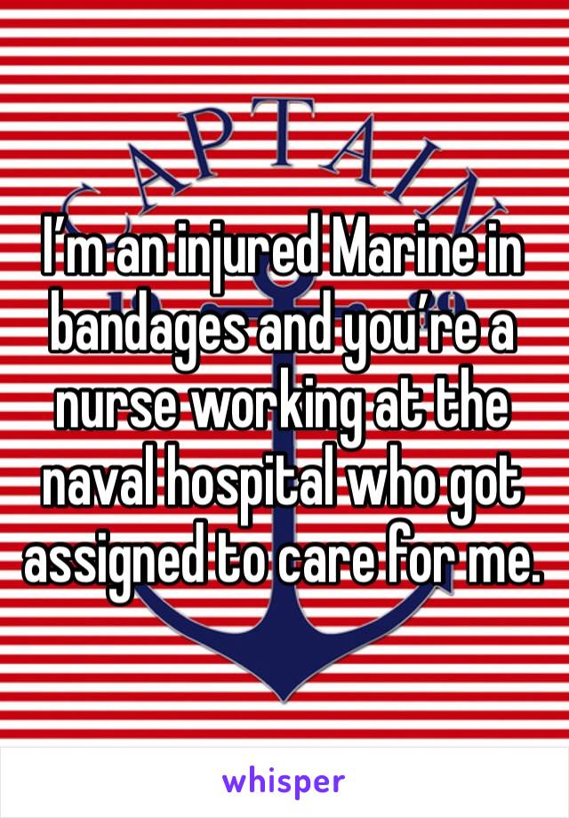 I’m an injured Marine in bandages and you’re a nurse working at the naval hospital who got assigned to care for me.