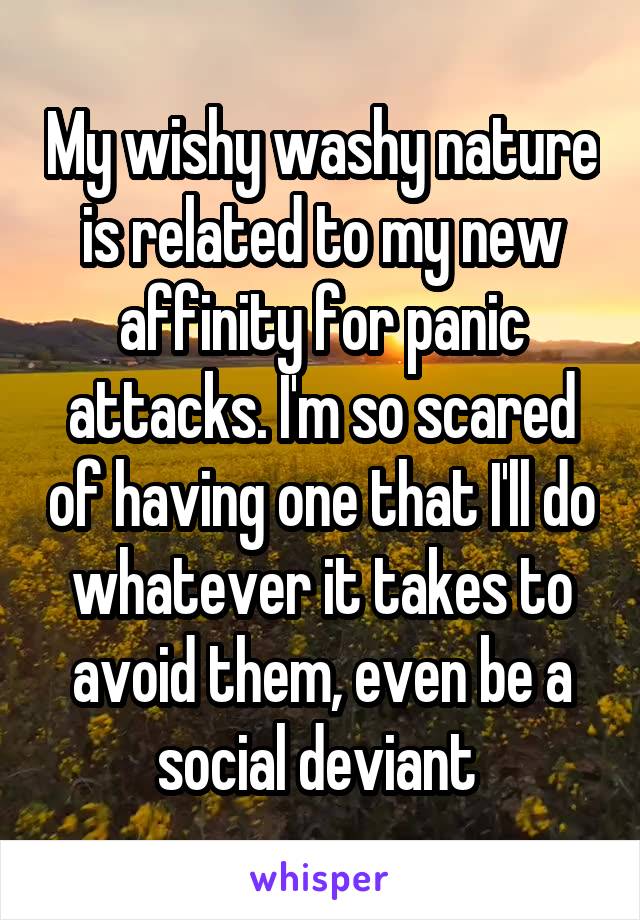 My wishy washy nature is related to my new affinity for panic attacks. I'm so scared of having one that I'll do whatever it takes to avoid them, even be a social deviant 