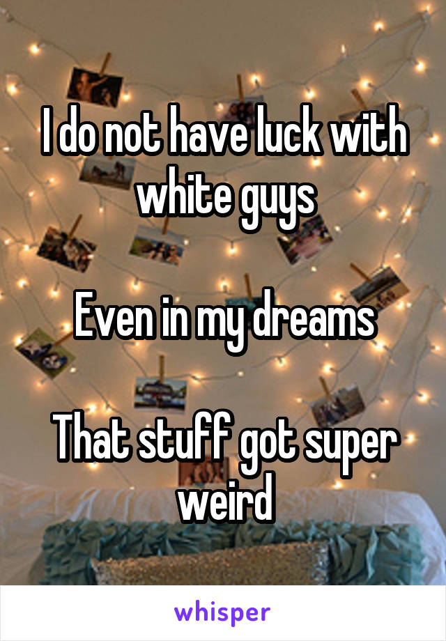 I do not have luck with white guys

Even in my dreams

That stuff got super weird