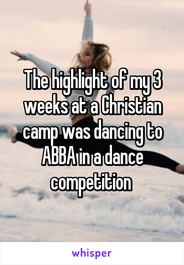 The highlight of my 3 weeks at a Christian camp was dancing to ABBA in a dance competition 