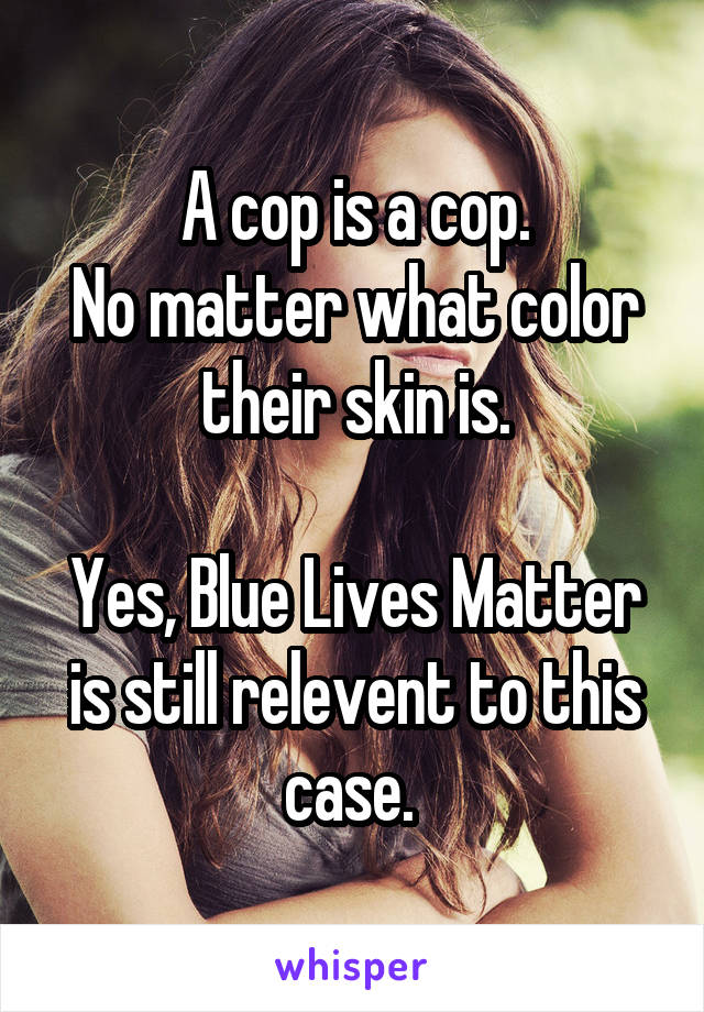 A cop is a cop.
No matter what color their skin is.

Yes, Blue Lives Matter is still relevent to this case. 
