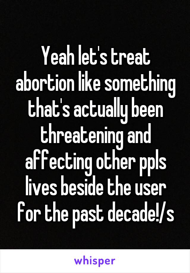 Yeah let's treat abortion like something that's actually been threatening and affecting other ppls lives beside the user for the past decade!/s