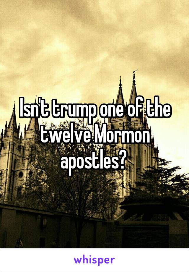 Isn't trump one of the twelve Mormon apostles? 