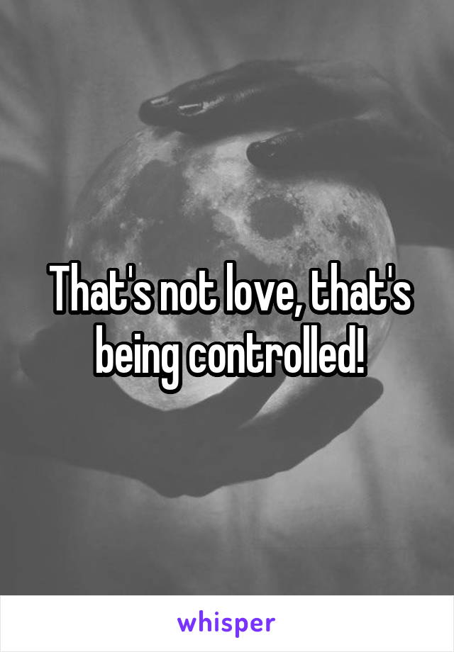 That's not love, that's being controlled!