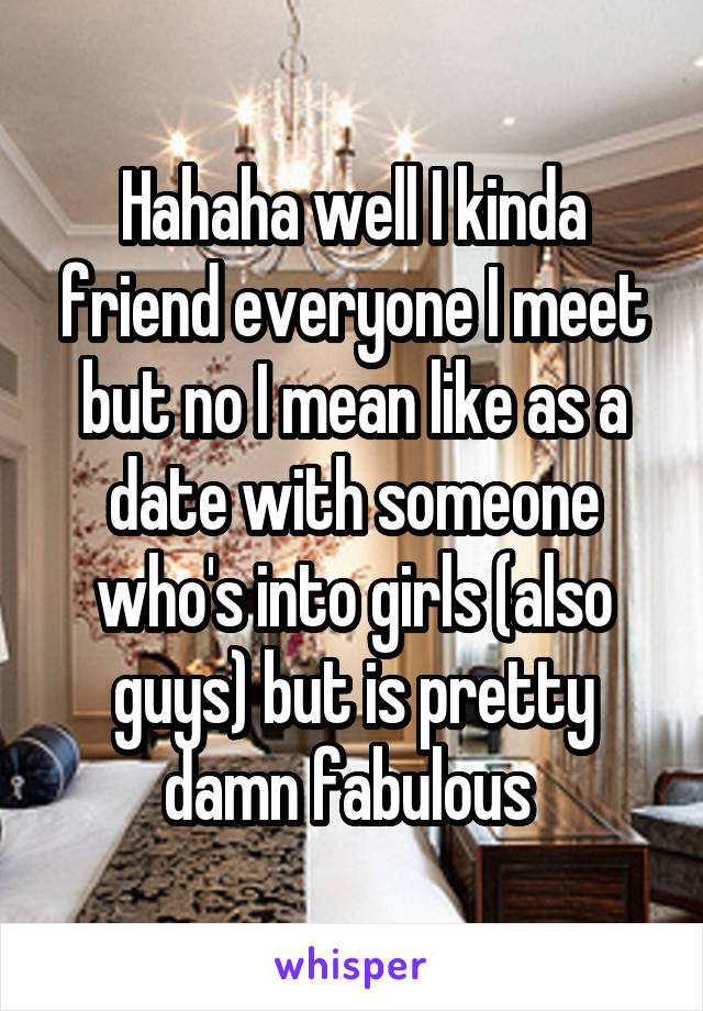 Hahaha well I kinda friend everyone I meet but no I mean like as a date with someone who's into girls (also guys) but is pretty damn fabulous 