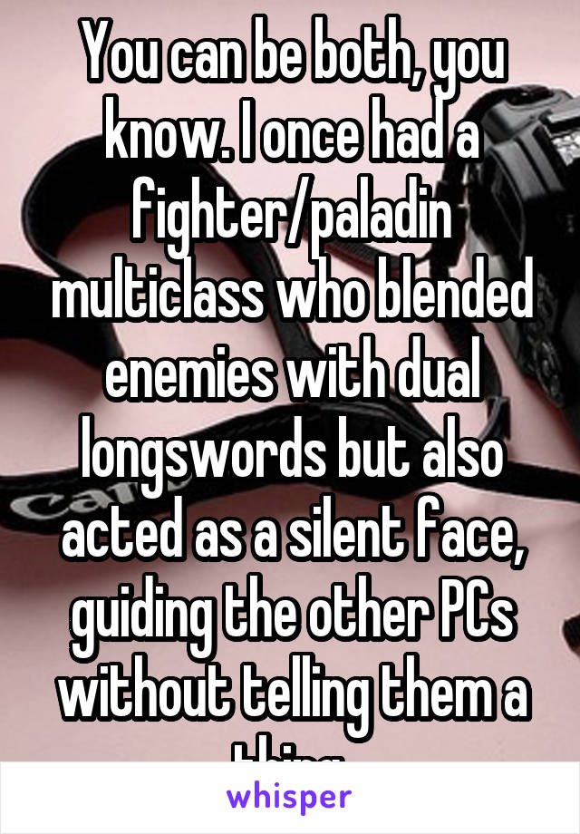 You can be both, you know. I once had a fighter/paladin multiclass who blended enemies with dual longswords but also acted as a silent face, guiding the other PCs without telling them a thing.