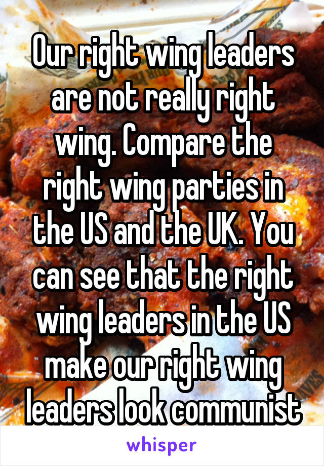 Our right wing leaders are not really right wing. Compare the right wing parties in the US and the UK. You can see that the right wing leaders in the US make our right wing leaders look communist