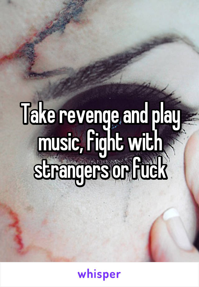 Take revenge and play music, fight with strangers or fuck
