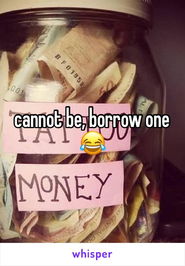 cannot be, borrow one 😂