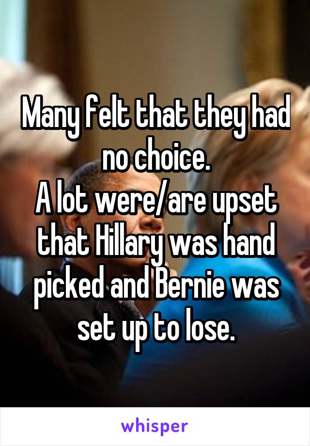 Many felt that they had no choice.
A lot were/are upset that Hillary was hand picked and Bernie was set up to lose.