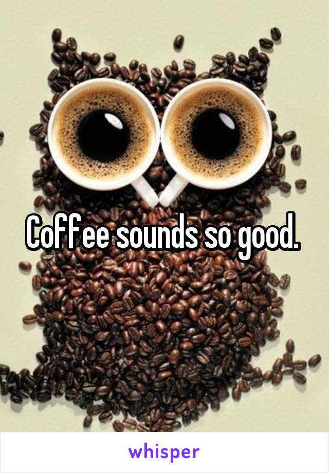 Coffee sounds so good. 