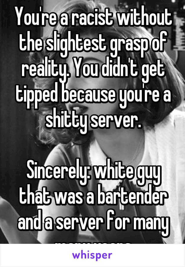 You're a racist without the slightest grasp of reality. You didn't get tipped because you're a shitty server.

Sincerely: white guy that was a bartender and a server for many many years