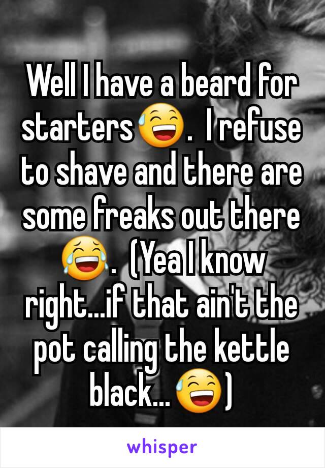 Well I have a beard for starters😅.  I refuse to shave and there are some freaks out there😂.  (Yea I know right...if that ain't the pot calling the kettle black...😅)