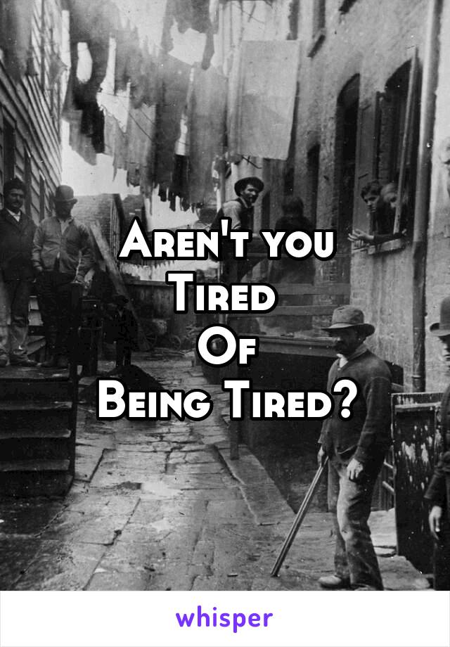 Aren't you
Tired 
Of
Being Tired?