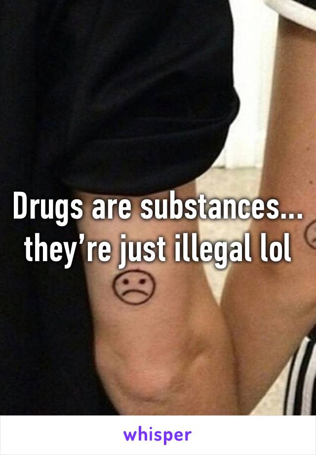 Drugs are substances... they’re just illegal lol