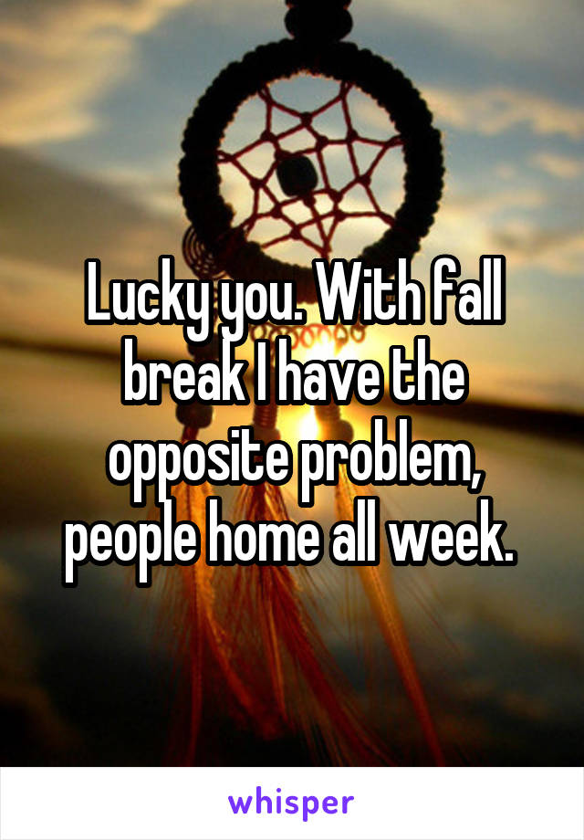 Lucky you. With fall break I have the opposite problem, people home all week. 