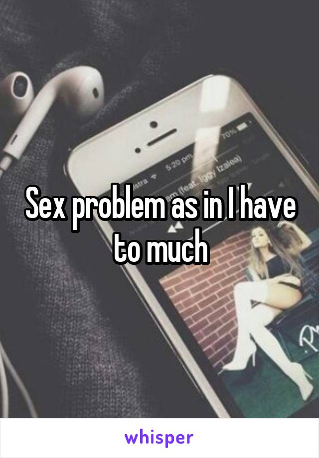 Sex problem as in I have to much