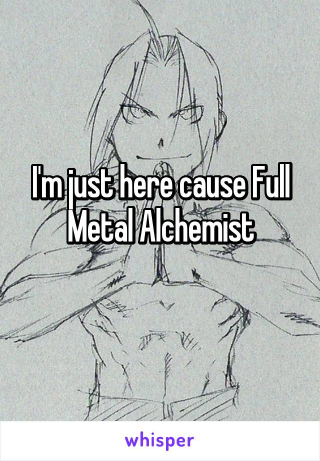 I'm just here cause Full Metal Alchemist
