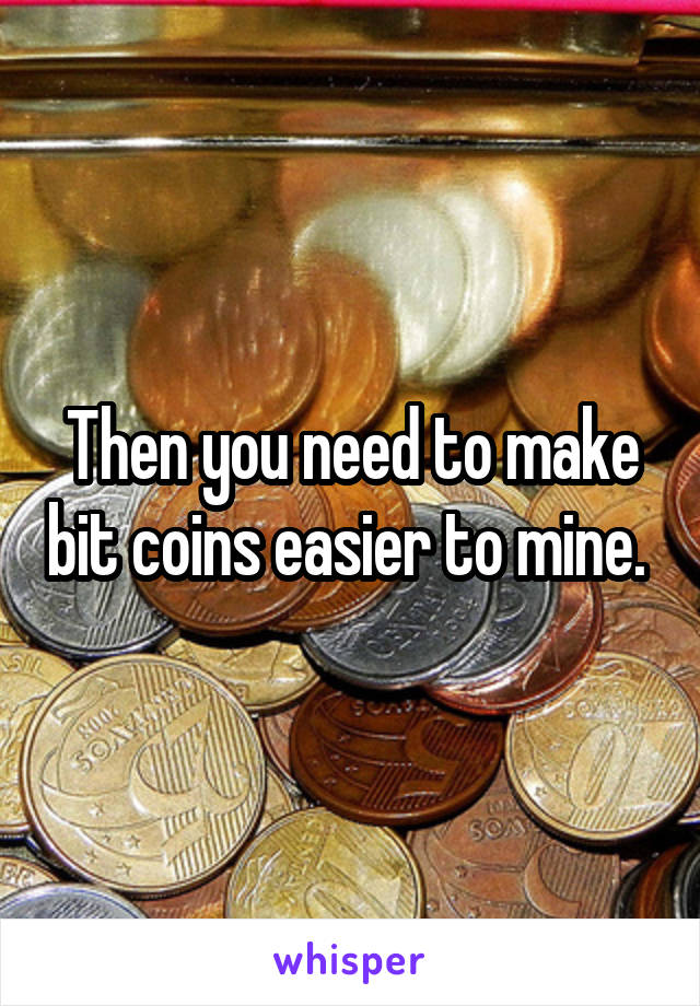Then you need to make bit coins easier to mine. 