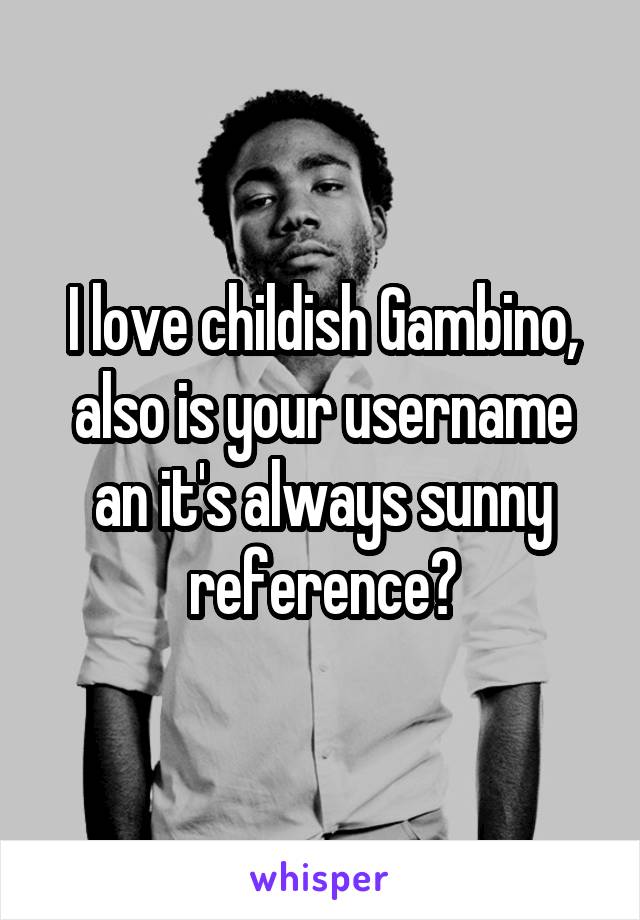 I love childish Gambino, also is your username an it's always sunny reference?