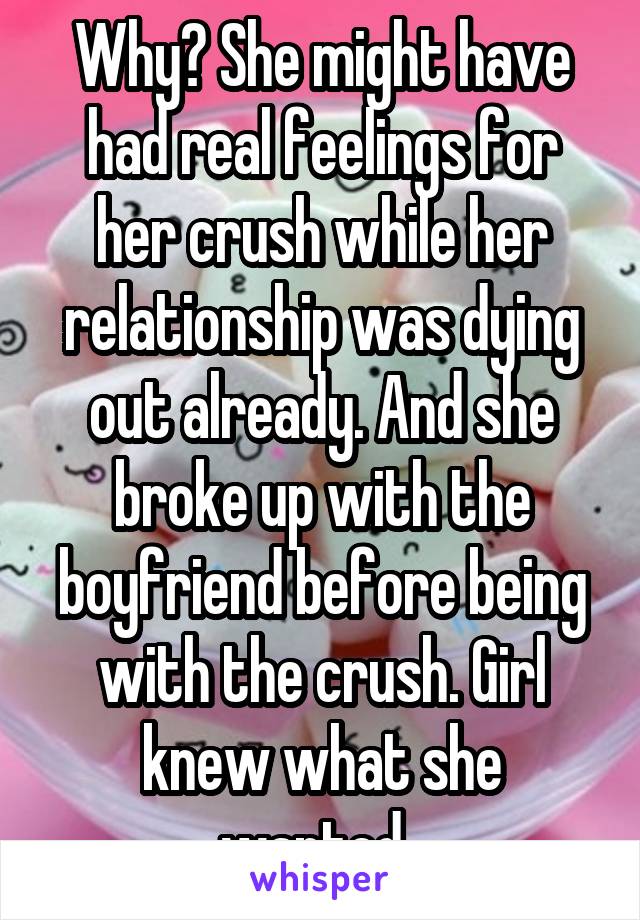 Why? She might have had real feelings for her crush while her relationship was dying out already. And she broke up with the boyfriend before being with the crush. Girl knew what she wanted. 