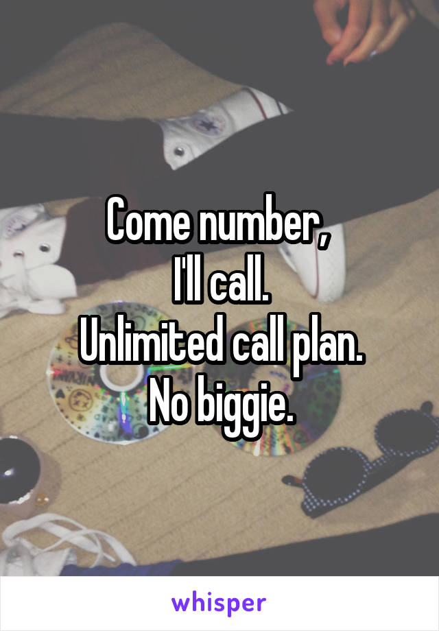 Come number, 
I'll call.
Unlimited call plan.
No biggie.