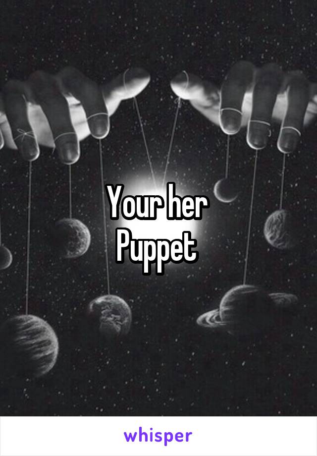 Your her 
Puppet 