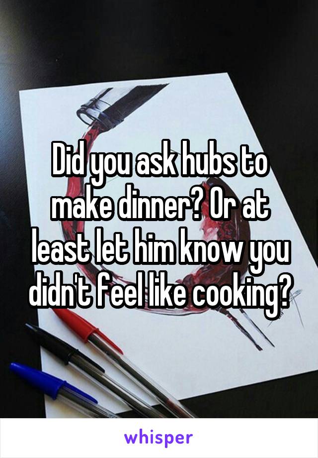 Did you ask hubs to make dinner? Or at least let him know you didn't feel like cooking?