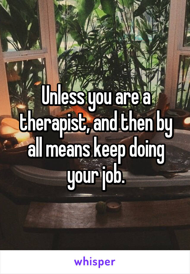Unless you are a therapist, and then by all means keep doing your job.