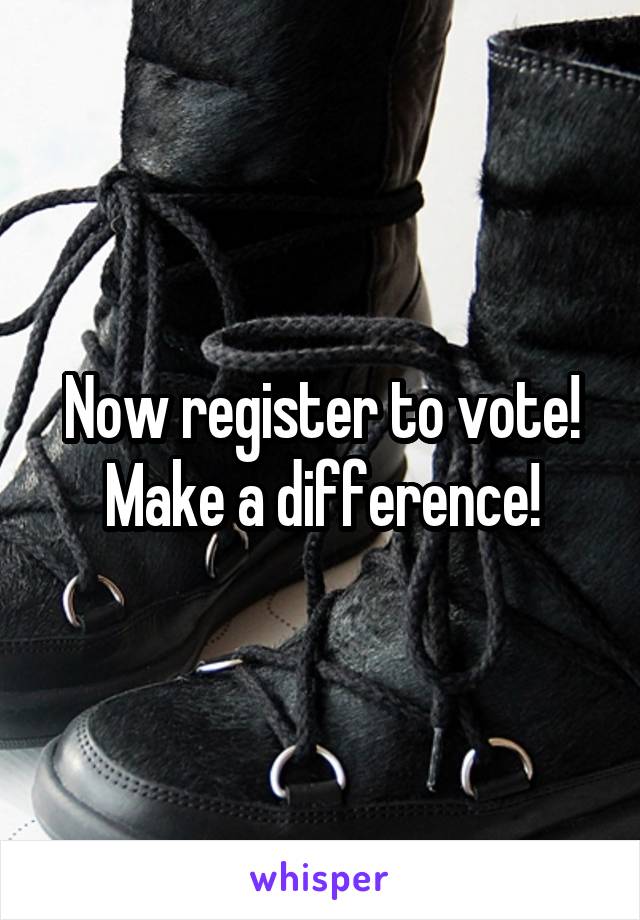 Now register to vote!
Make a difference!